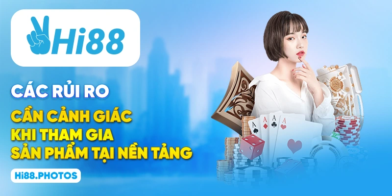 Các rủi ro cần cảnh giác khi tham gia sản phẩm tại nền tảng