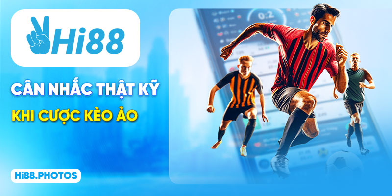 Cân nhắc thật kỹ khi cược kèo ảo